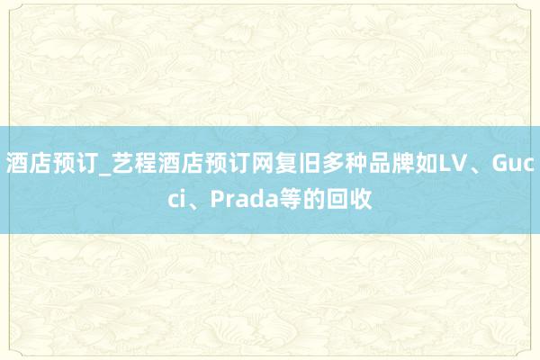 酒店预订_艺程酒店预订网复旧多种品牌如LV、Gucci、Prada等的回收