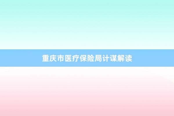 重庆市医疗保险局计谋解读