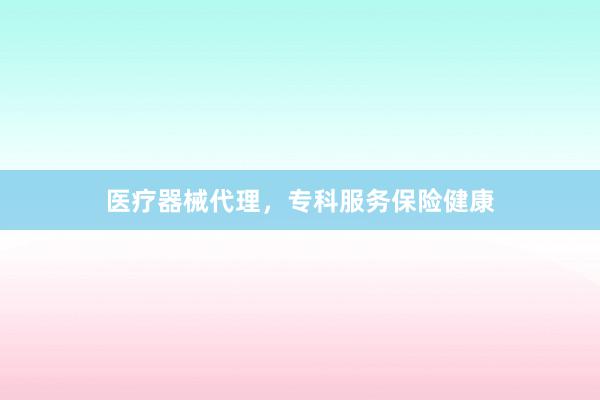 医疗器械代理，专科服务保险健康